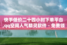 快手低价二十四小时下单平台,qq空间人气精灵软件 - 免费领1万播放量网站 - 爱Q技术自助下单-子潇网络