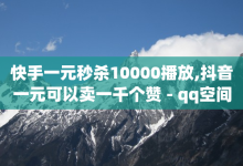 快手一元秒杀10000播放,抖音一元可以卖一千个赞 - qq空间点赞 购买网站 - 卡盟社区-子潇网络