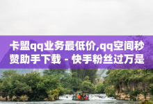 卡盟qq业务最低价,qq空间秒赞助手下载 - 快手粉丝过万是怎么做到的 - 卡盟点赞业务-子潇网络