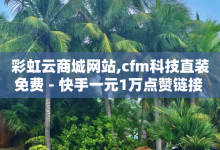 彩虹云商城网站,cfm科技直装免费 - 快手一元1万点赞链接 - 快手流量推广软件-子潇网络