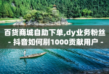 百货商城自助下单,dy业务粉丝 - 抖音如何刷1000贡献用户 - qq自助下单商城-子潇网络