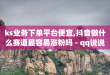 ks业务下单平台便宜,抖音做什么赛道最容易涨粉吗 - qq说说点赞数购买 - 抖音怎么给其他账号充值-子潇网络