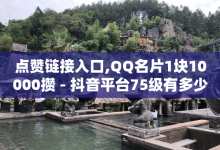 点赞链接入口,QQ名片1块10000攒 - 抖音平台75级有多少人 - 24小时免费快手下单平台-子潇网络