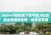 dy24小时在线下单平台,QQ空间业务网站免费 - 快手点赞商店下载软件 - qq空间访问人数狂刷器手机版-子潇网络