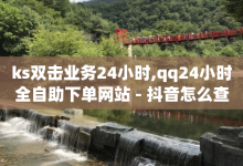 ks双击业务24小时,qq24小时全自助下单网站 - 抖音怎么查自己点过的赞数量 - 卡盟快手业务平台-子潇网络