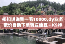 扣扣说说赞一毛10000,dy业务低价自助下单转发便宜 - KS特价作品双击 - 刷qq音乐访客数量-子潇网络