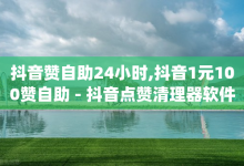 抖音赞自助24小时,抖音1元100赞自助 - 抖音点赞清理器软件 - dy低价下单平台闪电-子潇网络