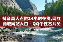 抖音真人点赞24小时在线,网红商城网站入口 - QQ个性名片免费 - 免费推广引流平台-子潇网络