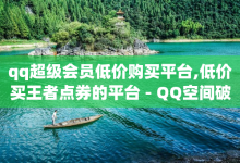 qq超级会员低价购买平台,低价买王者点券的平台 - QQ空间破解器官网 - 刷腾讯vip永久卡盟-子潇网络