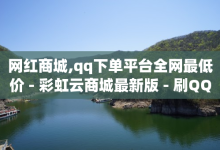 网红商城,qq下单平台全网最低价 - 彩虹云商城最新版 - 刷QQ空间访问人数-子潇网络