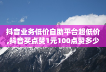 抖音业务低价自助平台超低价,抖音买点赞1元100点赞多少 - 卡盟自动下单入口 - ks账号购买超便宜-子潇网络