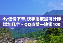 dy低价下单,快手播放量每分钟增加几个 - QQ点赞一块钱1000点赞 - 今日头条账号出售信息-子潇网络