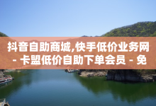 抖音自助商城,快手低价业务网 - 卡盟低价自助下单会员 - 免费获赞自动下单平台有哪些-子潇网络