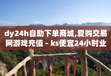 dy24h自助下单商城,爱购交易网游戏充值 - ks便宜24小时业务 - qq点赞下单平台自助-子潇网络