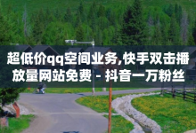 超低价qq空间业务,快手双击播放量网站免费 - 抖音一万粉丝账号多少一个 - qq我访问好友几次了怎么办-子潇网络