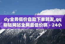 dy业务低价自助下单转发,qq刷钻网站全网最低价啊 - 24小时自助下单全网最低价 - 抖音点赞辅助器破解-子潇网络