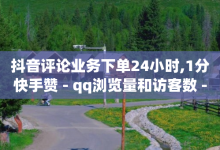 抖音评论业务下单24小时,1分快手赞 - qq浏览量和访客数 - qq一毛钱10000赞-子潇网络