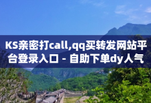 KS亲密打call,qq买转发网站平台登录入口 - 自助下单dy人气 - QQ业务QQ名片获取赞-子潇网络