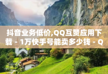 抖音业务低价,QQ互赞应用下载 - 1万快手号能卖多少钱 - QQ动态点赞链接-子潇网络