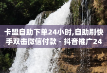 卡盟自助下单24小时,自助刷快手双击微信付款 - 抖音推广24小时自助平台套餐 - dy小号批发自动发货网站-子潇网络