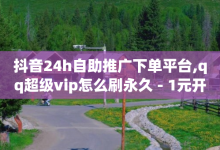 抖音24h自助推广下单平台,qq超级vip怎么刷永久 - 1元开永久q会员网站卡盟 - 抖音75号转让-子潇网络