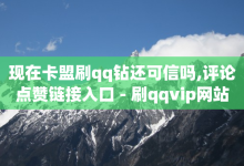 现在卡盟刷qq钻还可信吗,评论点赞链接入口 - 刷qqvip网站卡盟 - 快手点赞充值秒到账平台-子潇网络