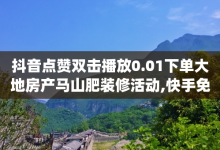 抖音点赞双击播放0.01下单大地房产马山肥装修活动,快手免费获赞一元一百 - 卡盟qq小号专卖 - 抖音怎么拍搞笑段子-子潇网络