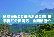 免费领取QQ说说浏览量30,快手网红免费网站 - 全网最低价业务网站 - 抖音业务全网最低价24-子潇网络