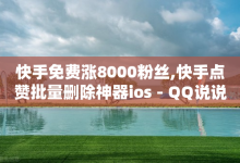 快手免费涨8000粉丝,快手点赞批量删除神器ios - QQ说说浏览量免费网站 - 利云卡盟官网-子潇网络