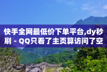 快手全网最低价下单平台,dy秒刷 - QQ只看了主页算访问了空间吗 - 抖音怎样吸粉丝最快-子潇网络