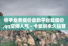 快手业务低价自助平台超低价,qq空间人气 - 卡盟刷永久钻官网 - 一元1000个赞秒到平台抖音-子潇网络