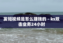 发短视频是怎么赚钱的 - ks双击业务24小时-子潇网络