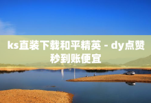 ks直装下载和平精英 - dy点赞秒到账便宜-子潇网络