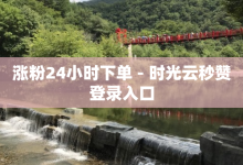 涨粉24小时下单 - 时光云秒赞登录入口-子潇网络