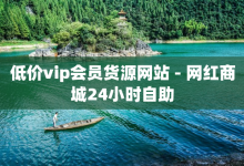 低价vip会员货源网站 - 网红商城24小时自助-子潇网络