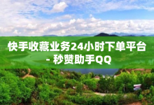 快手收藏业务24小时下单平台 - 秒赞助手QQ-子潇网络