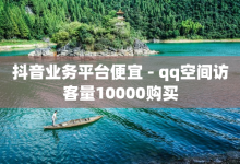 抖音业务平台便宜 - qq空间访客量10000购买-子潇网络