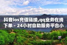 抖音ios充值链接,qq业务在线下单 - 24小时自助服务平台小红书 - 1元100赞自助平台抖音-子潇网络