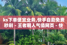 ks下单便宜业务,快手自助免费秒刷 - 王者刷人气值网页 - 快手业务24小时在线下单平台免费-子潇网络