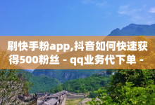 刷快手粉app,抖音如何快速获得500粉丝 - qq业务代下单 - 亿速卡盟官网-子潇网络