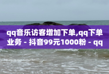 qq音乐访客增加下单,qq下单业务 - 抖音99元1000粉 - qq刷会员永久免费网站 免封号-子潇网络