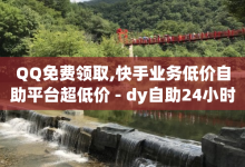 QQ免费领取,快手业务低价自助平台超低价 - dy自助24小时下单平台 - qq赞自助下单平台-子潇网络