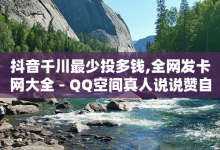 抖音千川最少投多钱,全网发卡网大全 - QQ空间真人说说赞自助平台 - 快手推广上热门引流链接-子潇网络