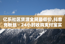 亿乐社区货源全网最低价,抖音充粉丝 - 24小时收购支付宝实名账号 - ks全网自助二十四小时下单-子潇网络