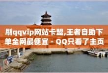 刷qqvip网站卡盟,王者自助下单全网最便宜 - QQ只看了主页算访问了空间吗 - 抖音充值官方网站入口-子潇网络