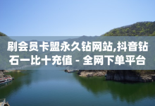 刷会员卡盟永久钻网站,抖音钻石一比十充值 - 全网下单平台 - qq点赞有限制吗-子潇网络