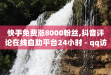 快手免费涨8000粉丝,抖音评论在线自助平台24小时 - qq访客每天免费获取软件 - 抖音点赞查看权限设置-子潇网络