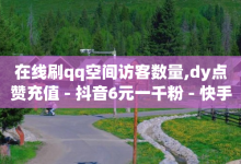 在线刷qq空间访客数量,dy点赞充值 - 抖音6元一千粉 - 快手引流软件全自动免费-子潇网络