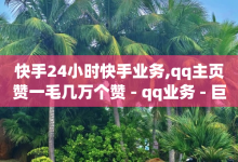 快手24小时快手业务,qq主页赞一毛几万个赞 - qq业务 - 巨量千川最低充多少钱-子潇网络