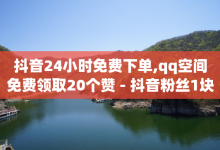 抖音24小时免费下单,qq空间免费领取20个赞 - 抖音粉丝1块钱10个 - 巨量千川人工客服入口-子潇网络